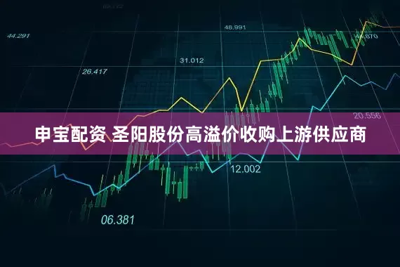 申宝配资 圣阳股份高溢价收购上游供应商