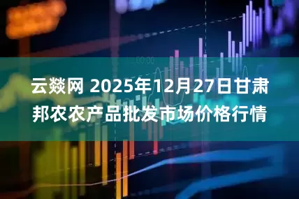 云燚网 2025年12月27日甘肃邦农农产品批发市场价格行情