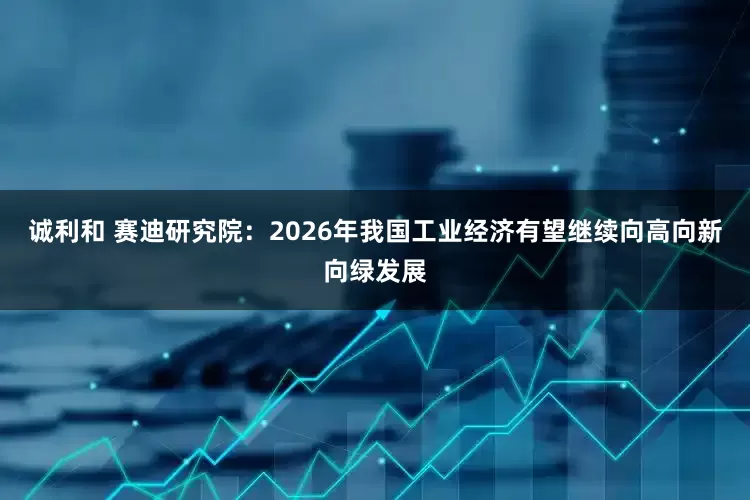诚利和 赛迪研究院：2026年我国工业经济有望继续向高向新向绿发展