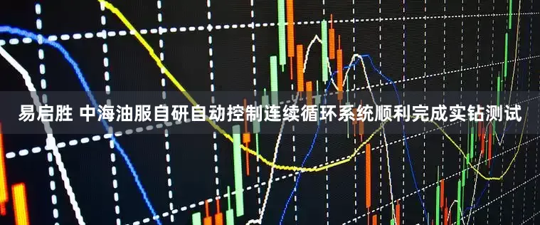 易启胜 中海油服自研自动控制连续循环系统顺利完成实钻测试