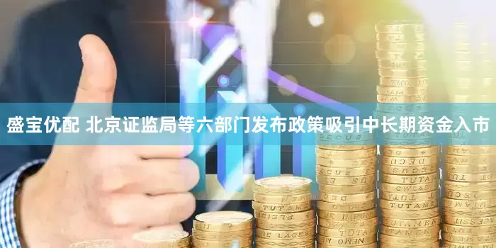 盛宝优配 北京证监局等六部门发布政策吸引中长期资金入市