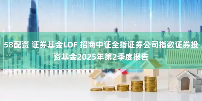 58配资 证券基金LOF 招商中证全指证券公司指数证券投资基金2025年第2季度报告