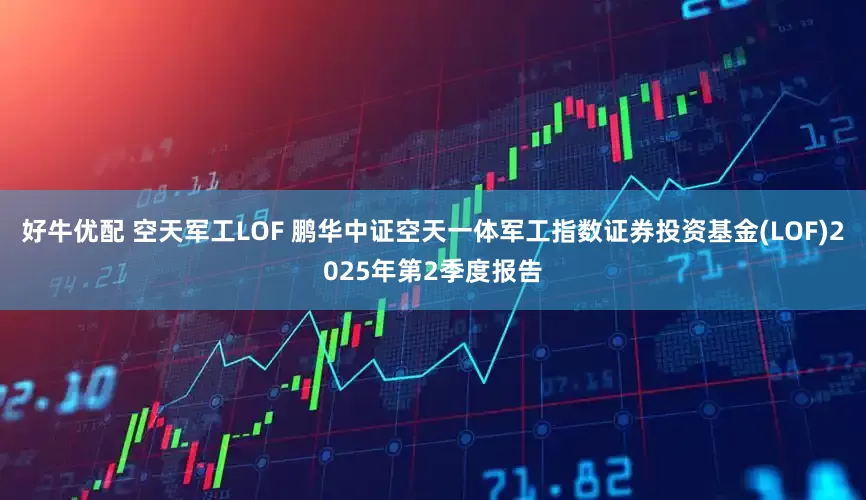好牛优配 空天军工LOF 鹏华中证空天一体军工指数证券投资基金(LOF)2025年第2季度报告