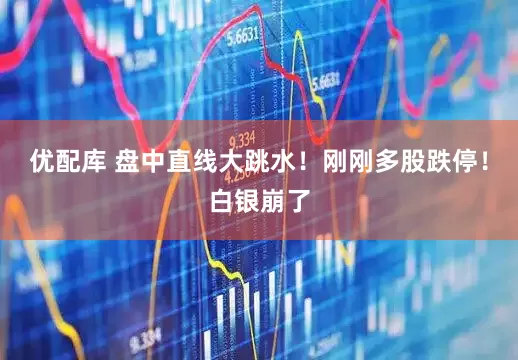 优配库 盘中直线大跳水！刚刚多股跌停！白银崩了