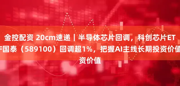 金控配资 20cm速递｜半导体芯片回调，科创芯片ETF国泰（589100）回调超1%，把握AI主线长期投资价值